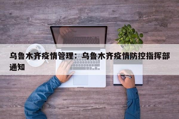 乌鲁木齐疫情管理:乌鲁木齐疫情防控指挥部通知