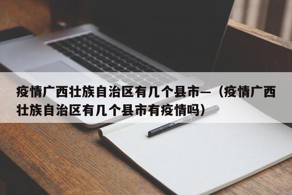 疫情广西壮族自治区有几个县市—(疫情广西壮族自治区有几个县市有疫情吗)
