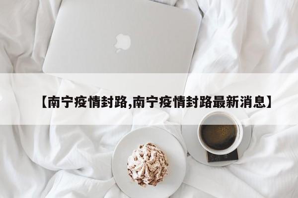 【南宁疫情封路,南宁疫情封路最新消息】