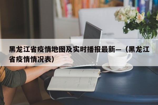 黑龙江省疫情地图及实时播报最新—(黑龙江省疫情情况表)