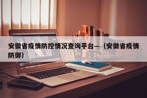 安徽省疫情防控情况查询平台—(安徽省疫情防御)