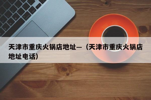 天津市重庆火锅店地址—(天津市重庆火锅店地址电话)