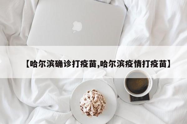 【哈尔滨确诊打疫苗,哈尔滨疫情打疫苗】