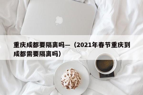 重庆成都要隔离吗—(2021年春节重庆到成都需要隔离吗)