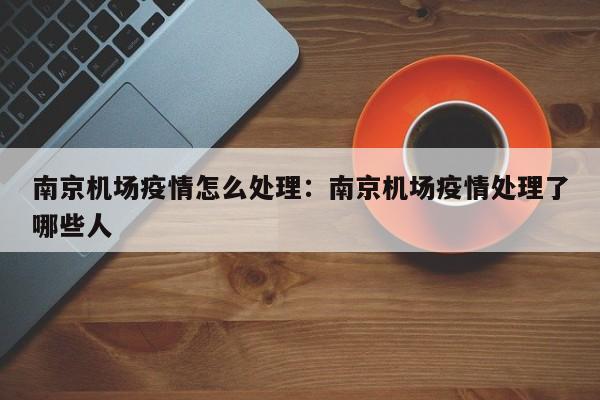 南京机场疫情怎么处理:南京机场疫情处理了哪些人