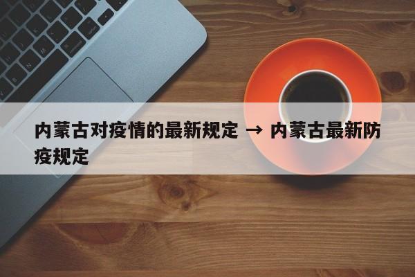 内蒙古对疫情的最新规定 → 内蒙古最新防疫规定