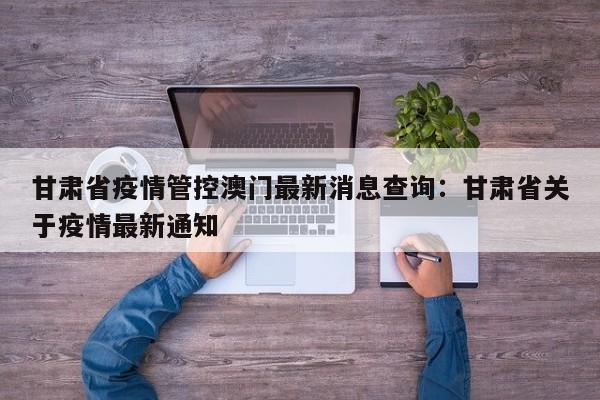 甘肃省疫情管控澳门最新消息查询:甘肃省关于疫情最新通知