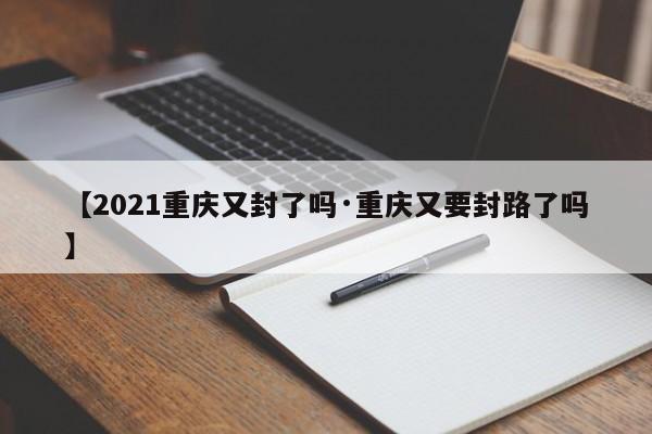 【2021重庆又封了吗·重庆又要封路了吗】