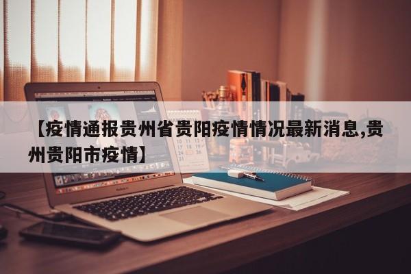 【疫情通报贵州省贵阳疫情情况最新消息,贵州贵阳市疫情】