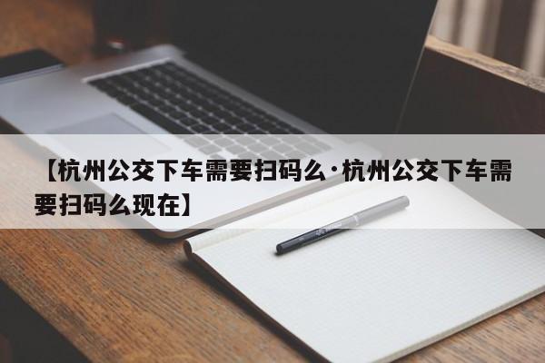 【杭州公交下车需要扫码么·杭州公交下车需要扫码么现在】