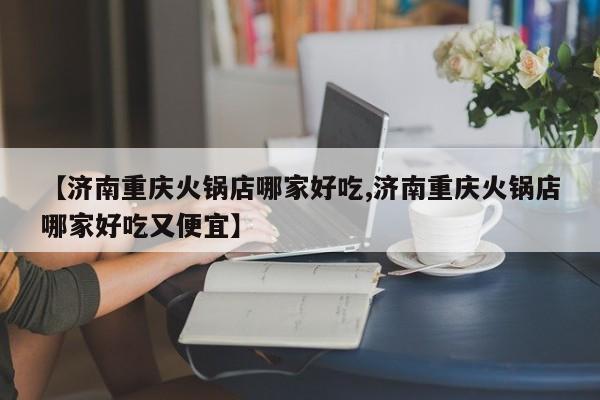 【济南重庆火锅店哪家好吃,济南重庆火锅店哪家好吃又便宜】