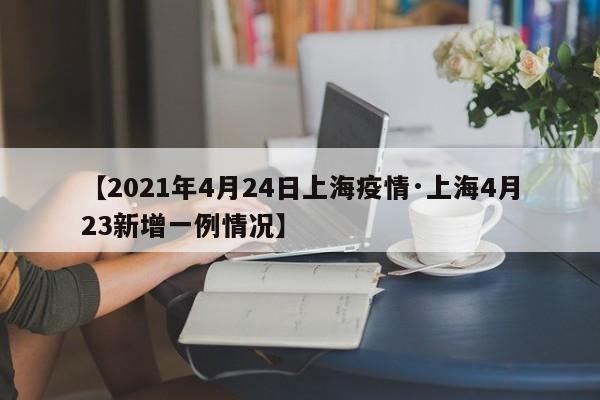 【2021年4月24日上海疫情·上海4月23新增一例情况】