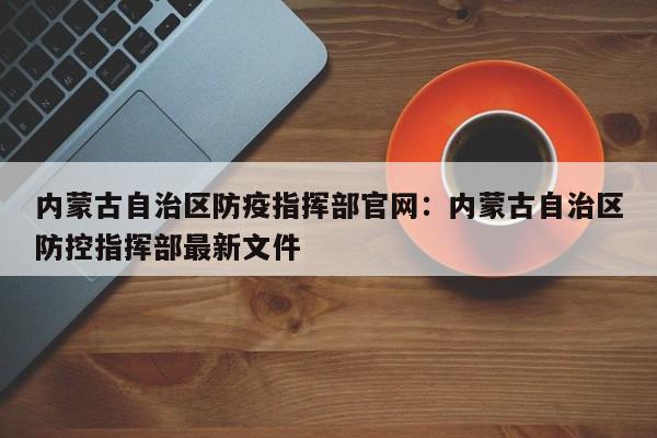 内蒙古自治区防疫指挥部官网:内蒙古自治区防控指挥部最新文件