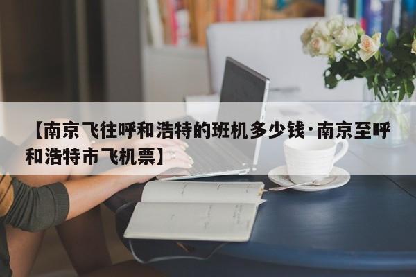 【南京飞往呼和浩特的班机多少钱·南京至呼和浩特市飞机票】