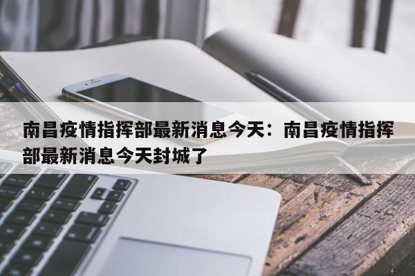 南昌疫情指挥部最新消息今天:南昌疫情指挥部最新消息今天封城了