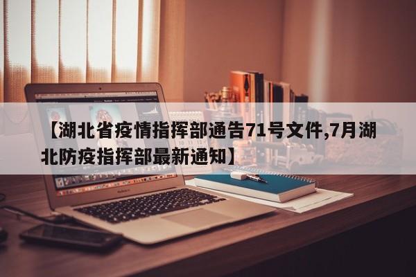 【湖北省疫情指挥部通告71号文件,7月湖北防疫指挥部最新通知】