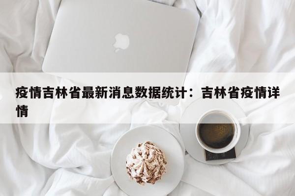 疫情吉林省最新消息数据统计:吉林省疫情详情