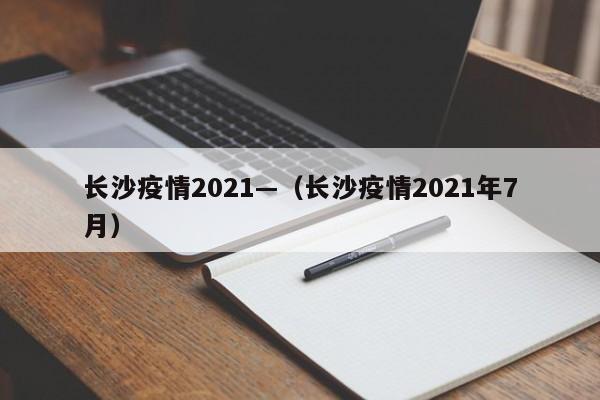 长沙疫情2021—(长沙疫情2021年7月)