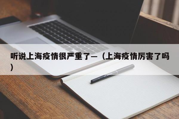 听说上海疫情很严重了—(上海疫情厉害了吗)