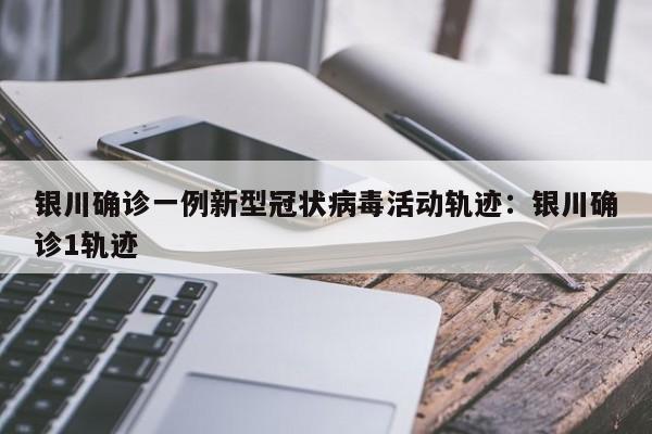 银川确诊一例新型冠状病毒活动轨迹:银川确诊1轨迹