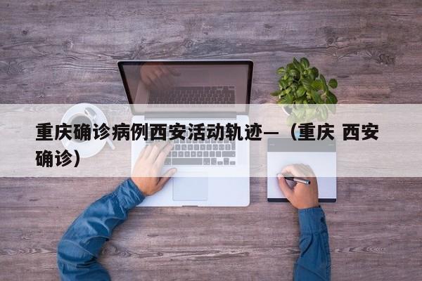 重庆确诊病例西安活动轨迹—(重庆 西安 确诊)
