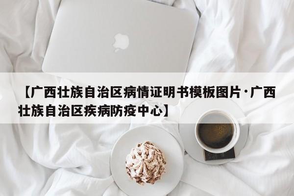 【广西壮族自治区病情证明书模板图片·广西壮族自治区疾病防疫中心】