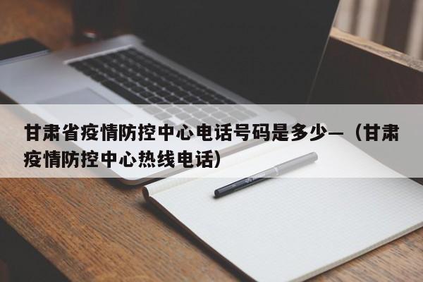 甘肃省疫情防控中心电话号码是多少—(甘肃疫情防控中心热线电话)