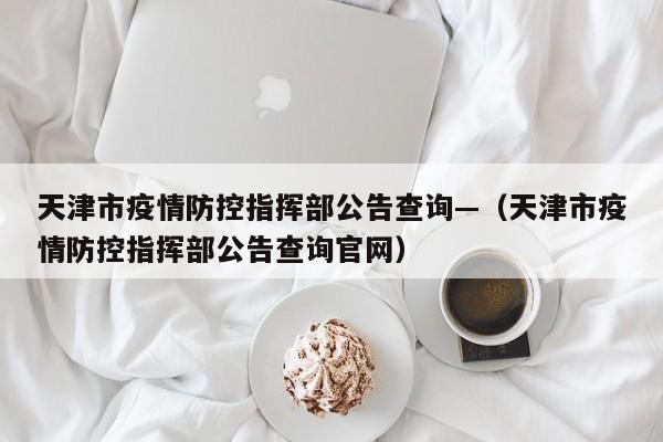 天津市疫情防控指挥部公告查询—(天津市疫情防控指挥部公告查询官网)