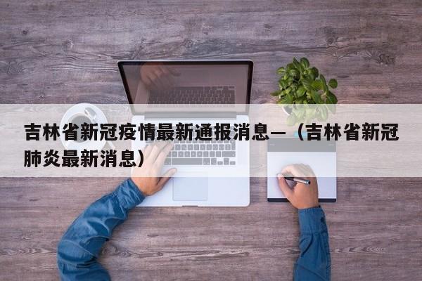 吉林省新冠疫情最新通报消息—(吉林省新冠肺炎最新消息)