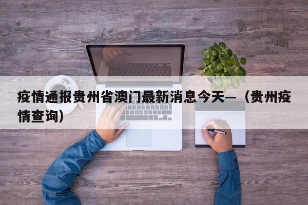 疫情通报贵州省澳门最新消息今天—(贵州疫情查询)