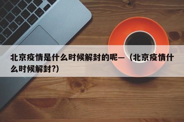 北京疫情是什么时候解封的呢—(北京疫情什么时候解封?)