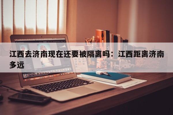 江西去济南现在还要被隔离吗:江西距离济南多远