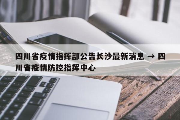 四川省疫情指挥部公告长沙最新消息 → 四川省疫情防控指挥中心