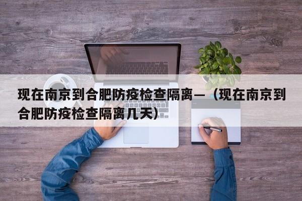 现在南京到合肥防疫检查隔离—(现在南京到合肥防疫检查隔离几天)