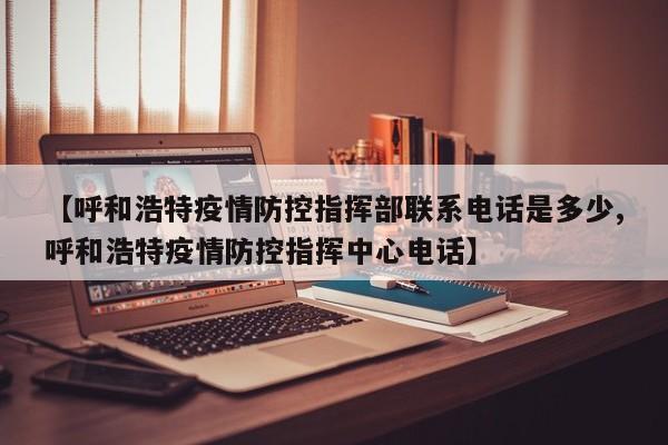 【呼和浩特疫情防控指挥部联系电话是多少,呼和浩特疫情防控指挥中心电话】
