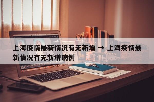 上海疫情最新情况有无新增 → 上海疫情最新情况有无新增病例