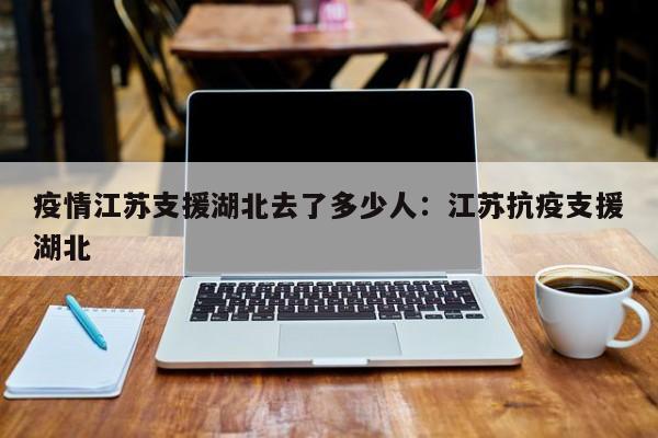 疫情江苏支援湖北去了多少人:江苏抗疫支援湖北