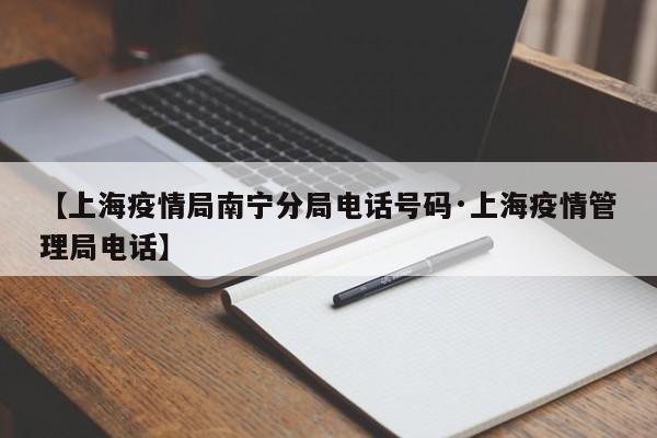 【上海疫情局南宁分局电话号码·上海疫情管理局电话】