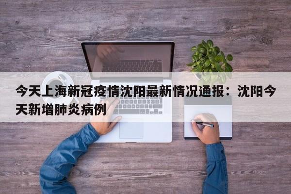今天上海新冠疫情沈阳最新情况通报:沈阳今天新增肺炎病例