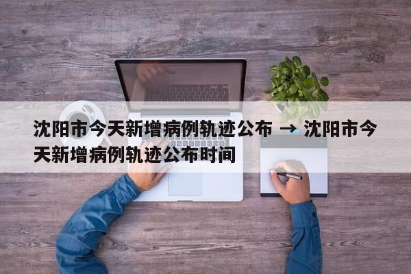 沈阳市今天新增病例轨迹公布 → 沈阳市今天新增病例轨迹公布时间