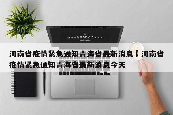 河南省疫情紧急通知青海省最新消息›河南省疫情紧急通知青海省最新消息今天