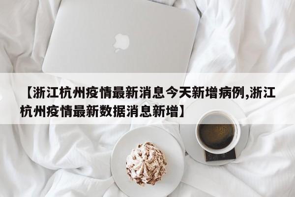 【浙江杭州疫情最新消息今天新增病例,浙江杭州疫情最新数据消息新增】