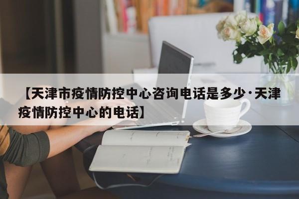 【天津市疫情防控中心咨询电话是多少·天津疫情防控中心的电话】