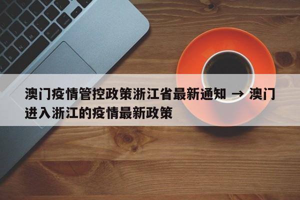 澳门疫情管控政策浙江省最新通知 → 澳门进入浙江的疫情最新政策