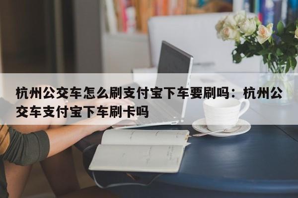 杭州公交车怎么刷支付宝下车要刷吗:杭州公交车支付宝下车刷卡吗