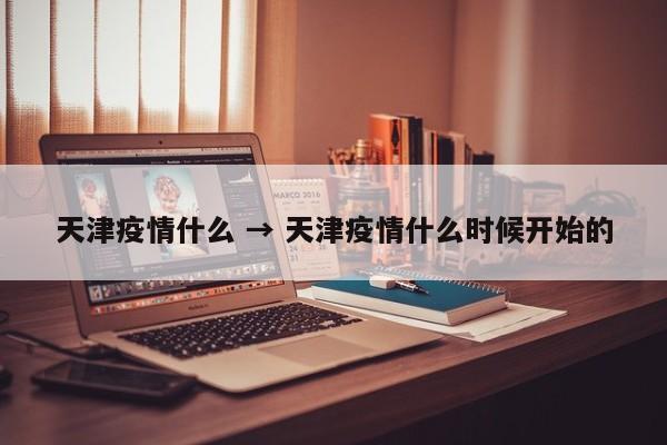 天津疫情什么 → 天津疫情什么时候开始的