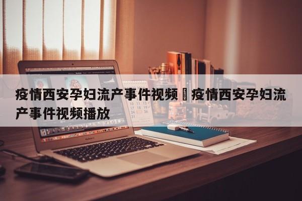 疫情西安孕妇流产事件视频›疫情西安孕妇流产事件视频播放