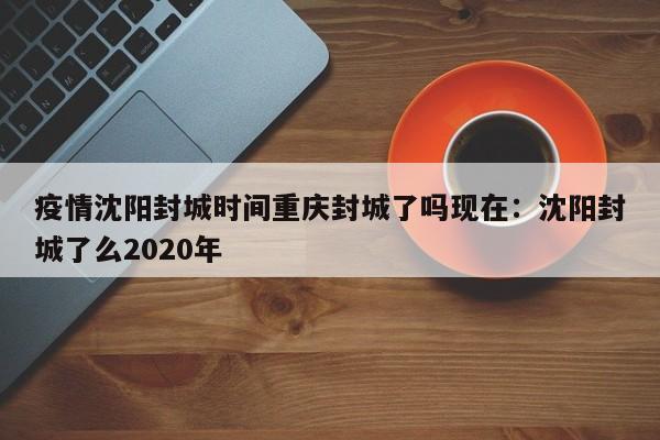 疫情沈阳封城时间重庆封城了吗现在:沈阳封城了么2020年