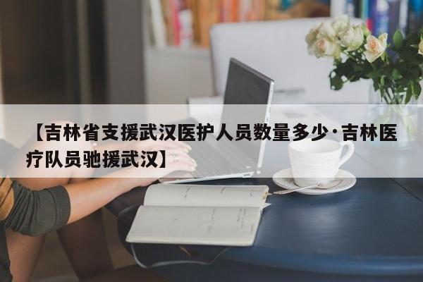 【吉林省支援武汉医护人员数量多少·吉林医疗队员驰援武汉】