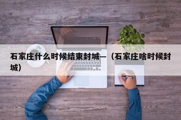 石家庄什么时候结束封城—(石家庄啥时候封城)